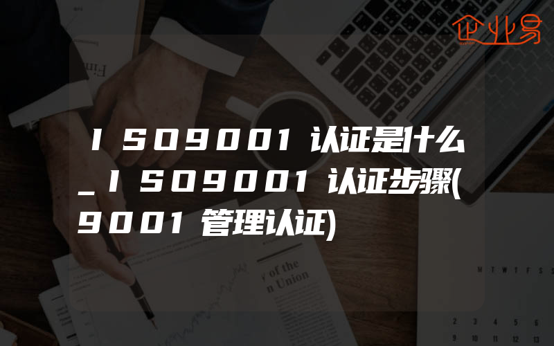 ISO9001认证是什么_ISO9001认证步骤(9001管理认证)