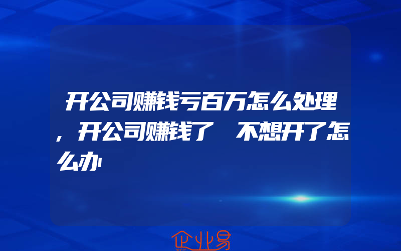 开公司赚钱亏百万怎么处理,开公司赚钱了 不想开了怎么办