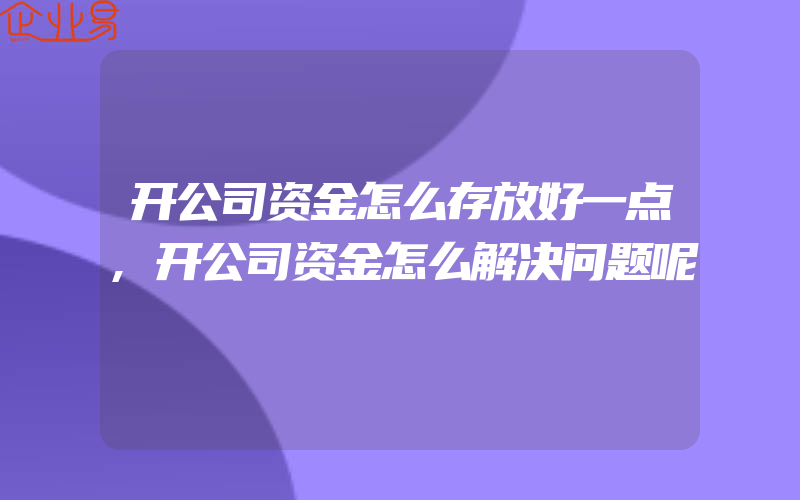 开公司资金怎么存放好一点,开公司资金怎么解决问题呢