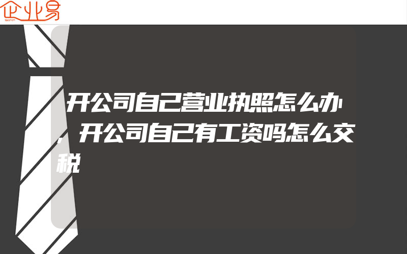 开公司自己营业执照怎么办,开公司自己有工资吗怎么交税