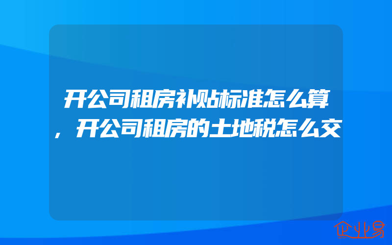 开公司租房补贴标准怎么算,开公司租房的土地税怎么交