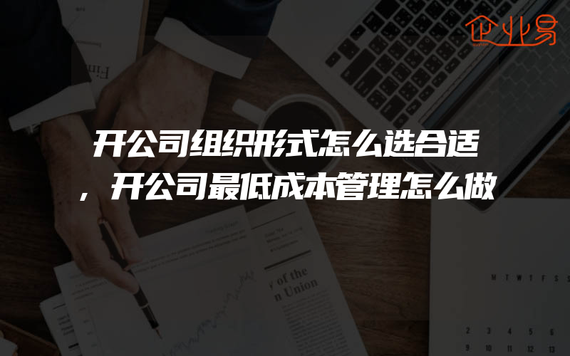 开公司组织形式怎么选合适,开公司最低成本管理怎么做