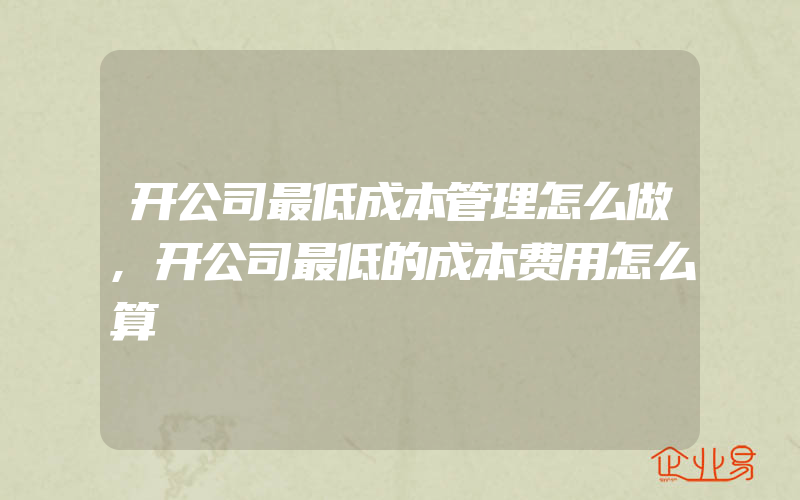 开公司最低成本管理怎么做,开公司最低的成本费用怎么算