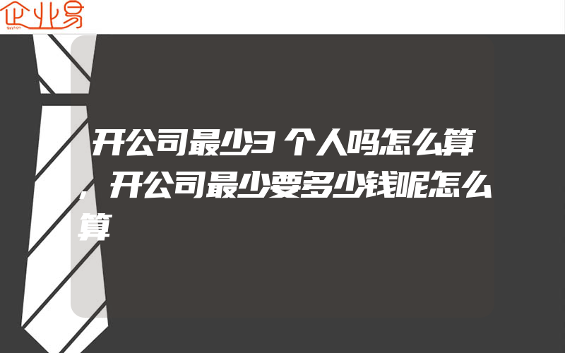 开公司最少3个人吗怎么算,开公司最少要多少钱呢怎么算