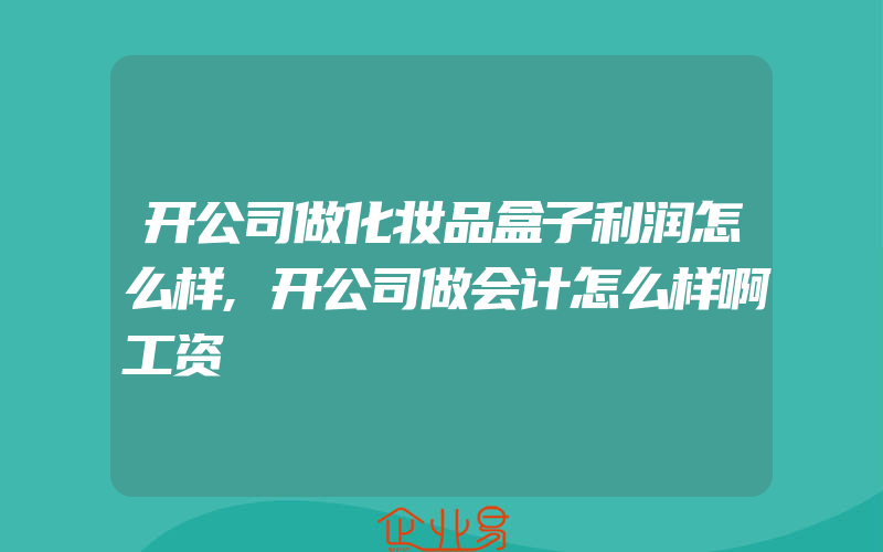 开公司做化妆品盒子利润怎么样,开公司做会计怎么样啊工资