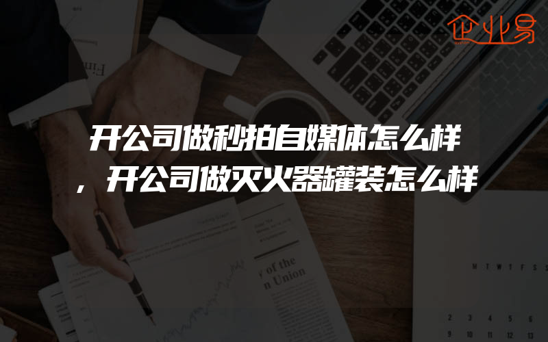 开公司做秒拍自媒体怎么样,开公司做灭火器罐装怎么样