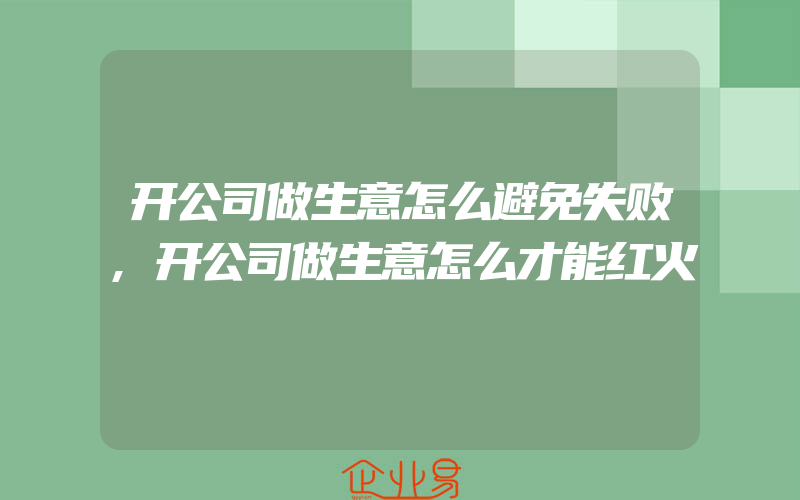 开公司做生意怎么避免失败,开公司做生意怎么才能红火