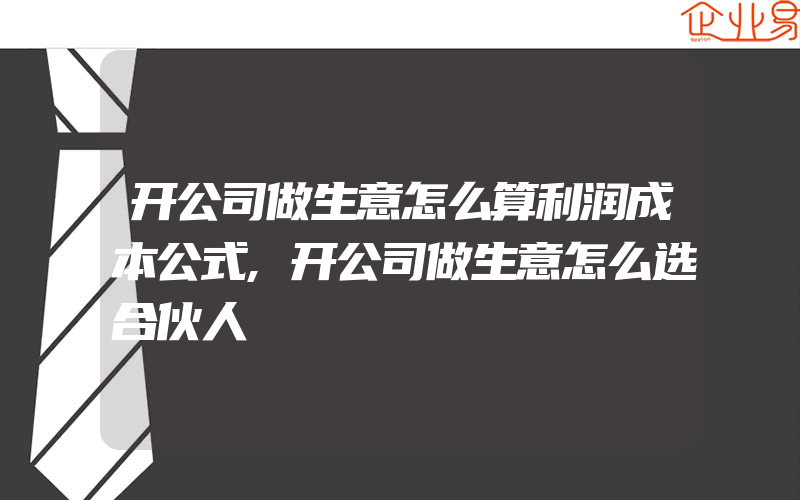 开公司做生意怎么算利润成本公式,开公司做生意怎么选合伙人