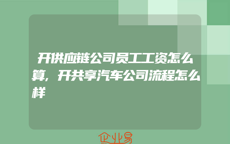 开供应链公司员工工资怎么算,开共享汽车公司流程怎么样