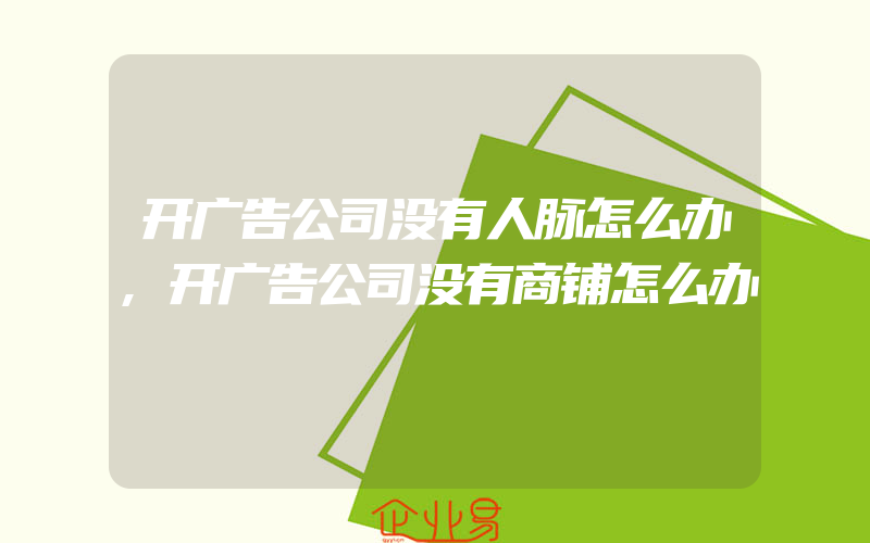 开广告公司没有人脉怎么办,开广告公司没有商铺怎么办