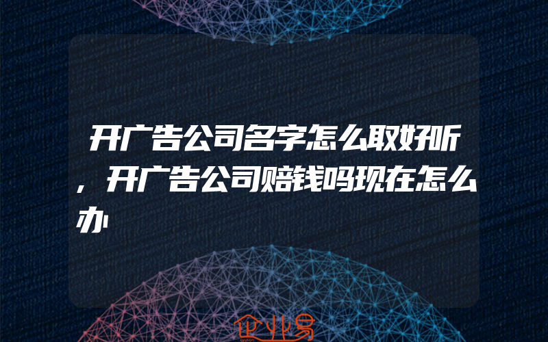 开广告公司名字怎么取好听,开广告公司赔钱吗现在怎么办