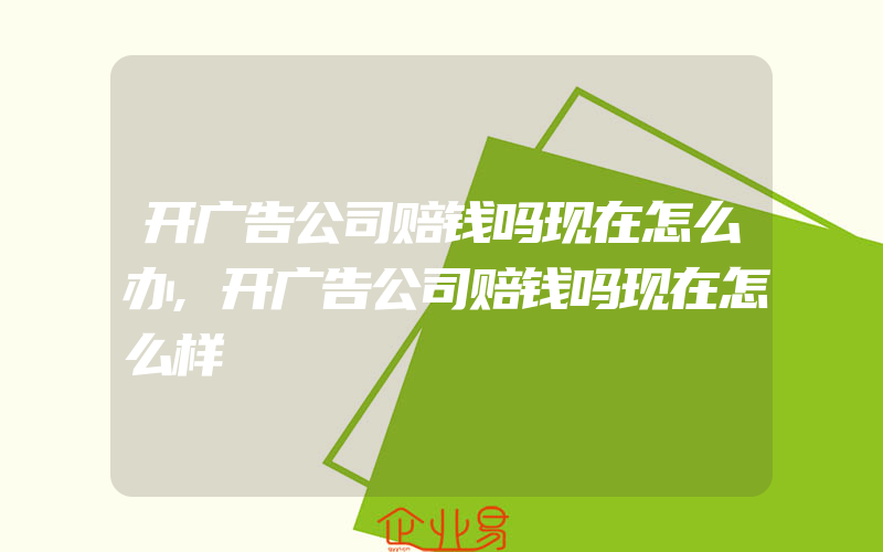 开广告公司赔钱吗现在怎么办,开广告公司赔钱吗现在怎么样