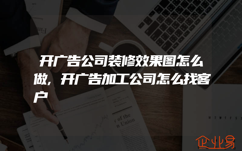 开广告公司装修效果图怎么做,开广告加工公司怎么找客户