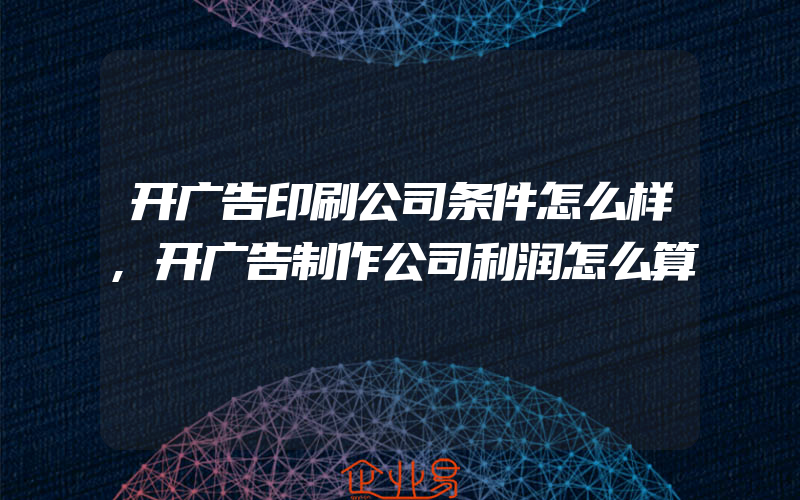 开广告印刷公司条件怎么样,开广告制作公司利润怎么算