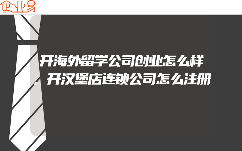 开海外留学公司创业怎么样,开汉堡店连锁公司怎么注册