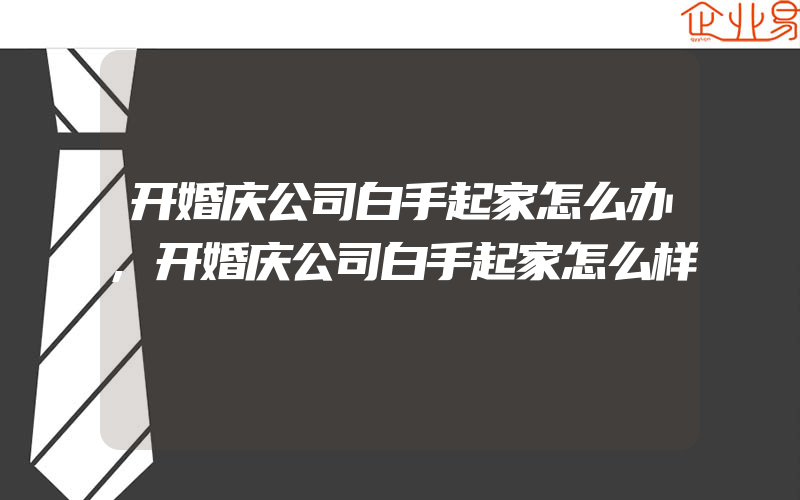 开婚庆公司白手起家怎么办,开婚庆公司白手起家怎么样