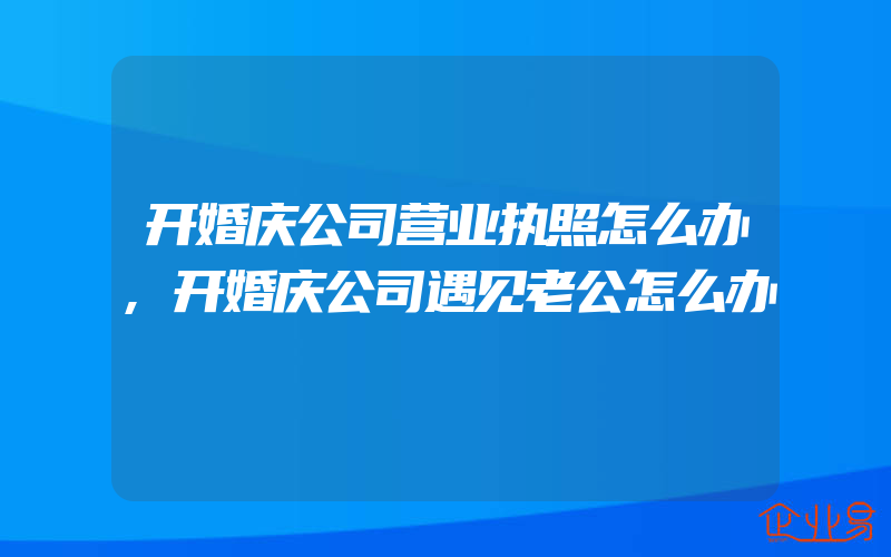 开婚庆公司营业执照怎么办,开婚庆公司遇见老公怎么办