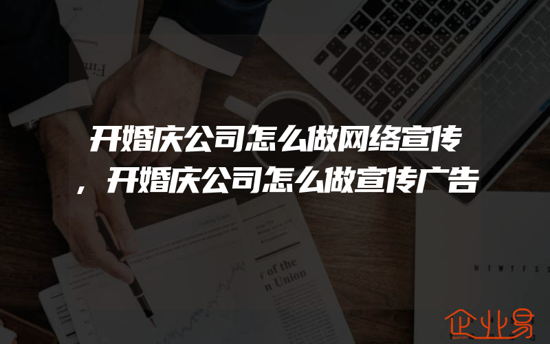 开婚庆公司怎么做网络宣传,开婚庆公司怎么做宣传广告