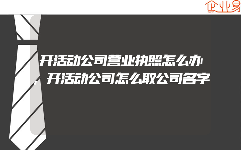 开活动公司营业执照怎么办,开活动公司怎么取公司名字