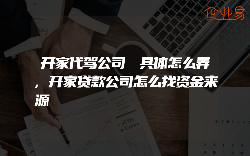 开家代驾公司 具体怎么弄,开家贷款公司怎么找资金来源