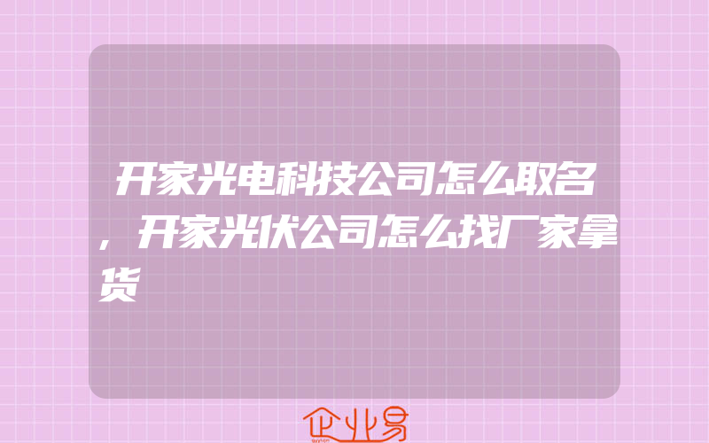 开家光电科技公司怎么取名,开家光伏公司怎么找厂家拿货