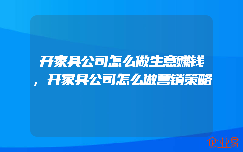 开家具公司怎么做生意赚钱,开家具公司怎么做营销策略