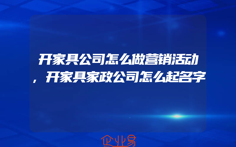 开家具公司怎么做营销活动,开家具家政公司怎么起名字