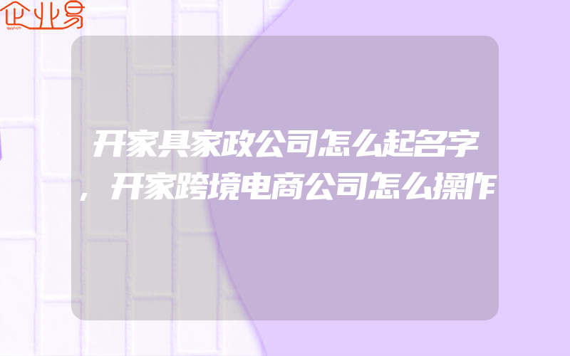 开家具家政公司怎么起名字,开家跨境电商公司怎么操作