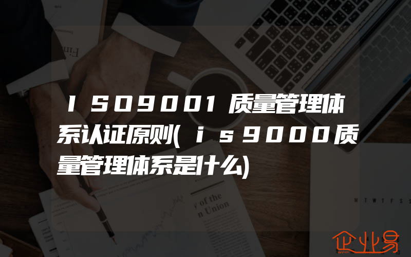 ISO9001质量管理体系认证原则(is9000质量管理体系是什么)