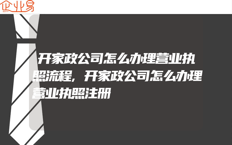 开家政公司怎么办理营业执照流程,开家政公司怎么办理营业执照注册