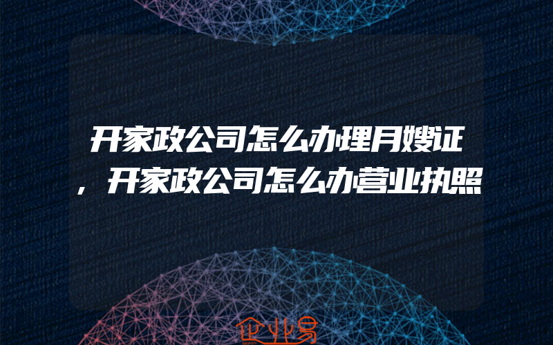 开家政公司怎么办理月嫂证,开家政公司怎么办营业执照