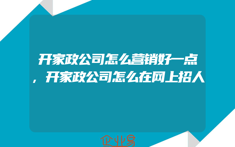 开家政公司怎么营销好一点,开家政公司怎么在网上招人