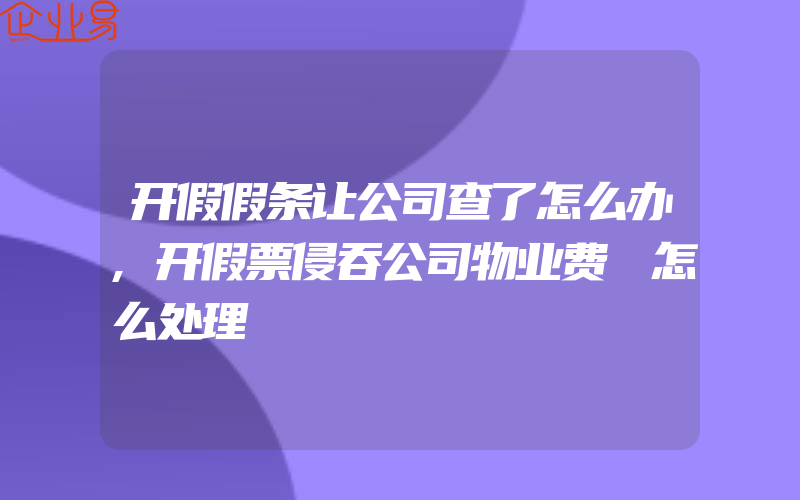 开假假条让公司查了怎么办,开假票侵吞公司物业费 怎么处理