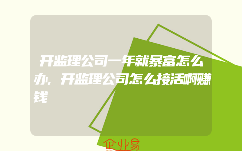 开监理公司一年就暴富怎么办,开监理公司怎么接活啊赚钱