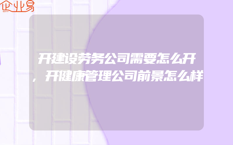 开建设劳务公司需要怎么开,开健康管理公司前景怎么样