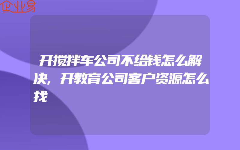 开搅拌车公司不给钱怎么解决,开教育公司客户资源怎么找