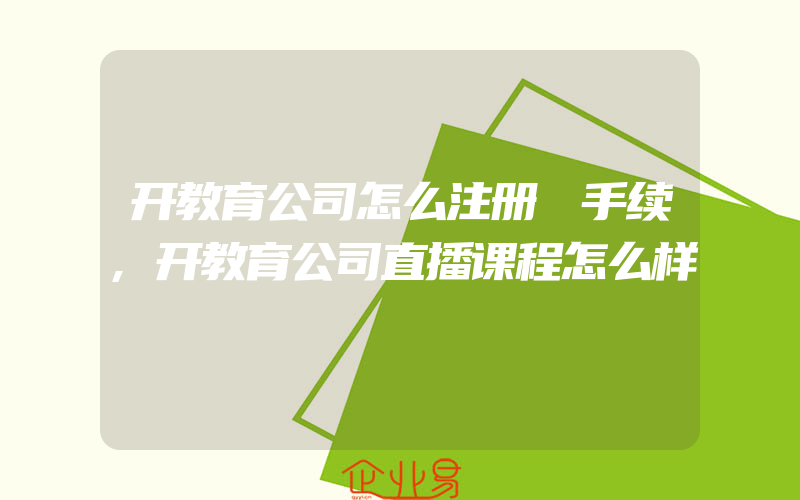 开教育公司怎么注册 手续,开教育公司直播课程怎么样