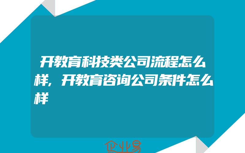 开教育科技类公司流程怎么样,开教育咨询公司条件怎么样