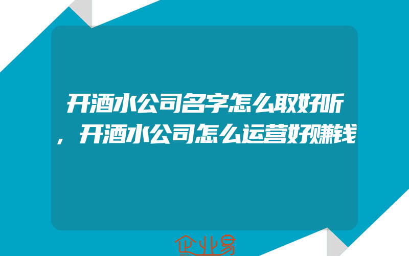 开酒水公司名字怎么取好听,开酒水公司怎么运营好赚钱