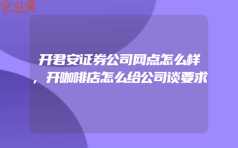 开君安证券公司网点怎么样,开咖啡店怎么给公司谈要求