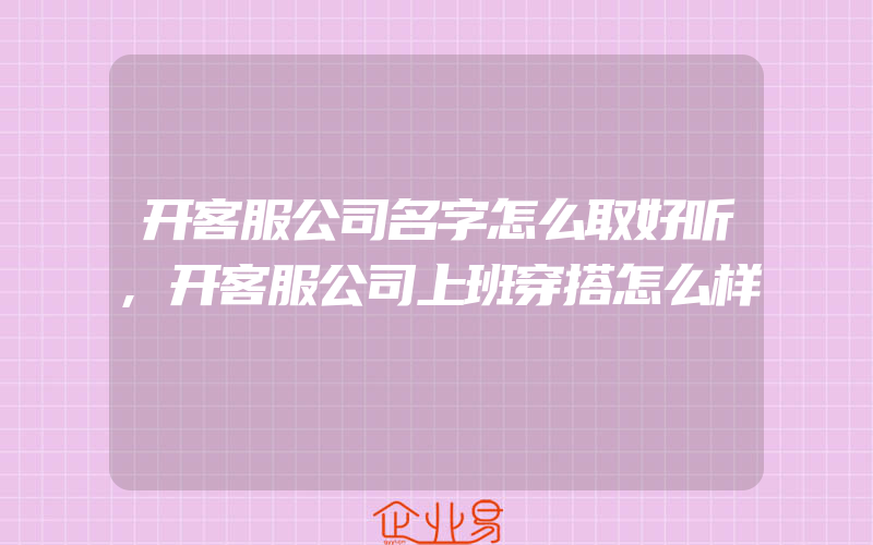 开客服公司名字怎么取好听,开客服公司上班穿搭怎么样