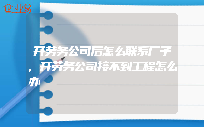 开劳务公司后怎么联系厂子,开劳务公司接不到工程怎么办