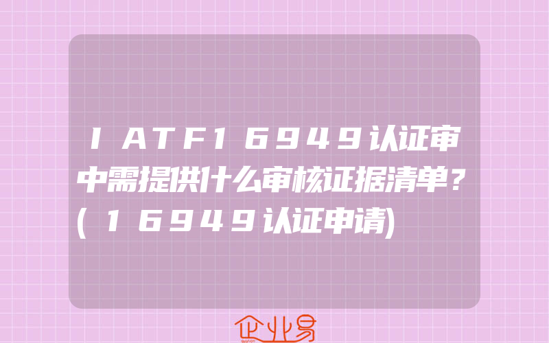 IATF16949认证审中需提供什么审核证据清单？(16949认证申请)