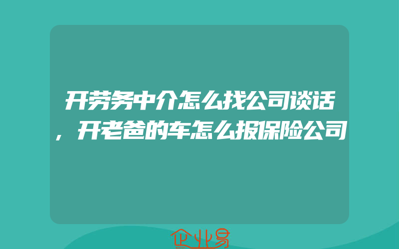 开劳务中介怎么找公司谈话,开老爸的车怎么报保险公司