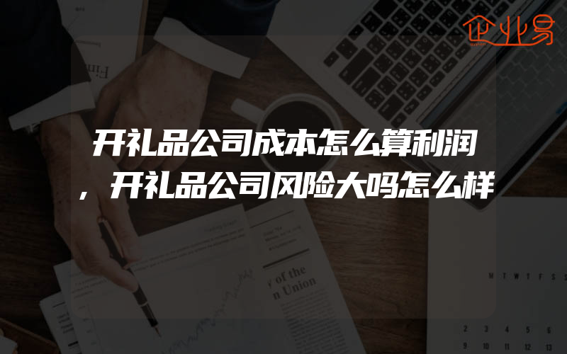 开礼品公司成本怎么算利润,开礼品公司风险大吗怎么样