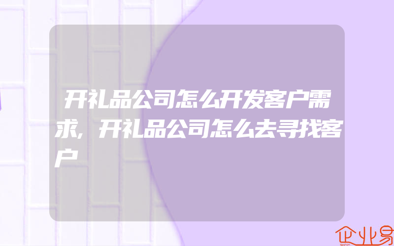 开礼品公司怎么开发客户需求,开礼品公司怎么去寻找客户