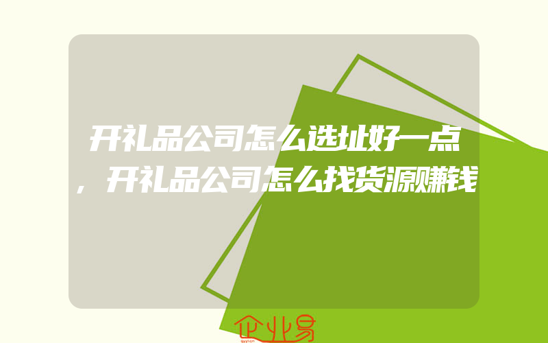 开礼品公司怎么选址好一点,开礼品公司怎么找货源赚钱