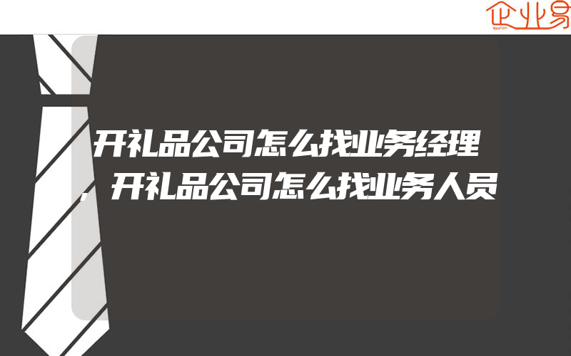 开礼品公司怎么找业务经理,开礼品公司怎么找业务人员