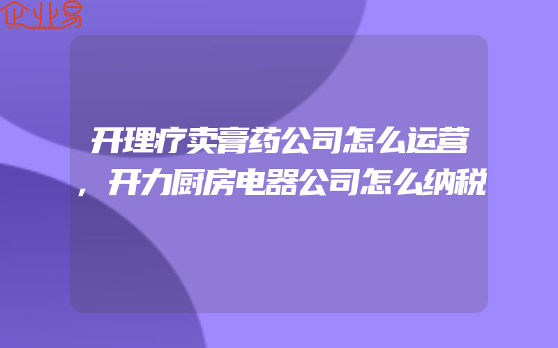 开理疗卖膏药公司怎么运营,开力厨房电器公司怎么纳税