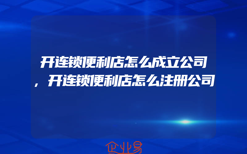 开连锁便利店怎么成立公司,开连锁便利店怎么注册公司